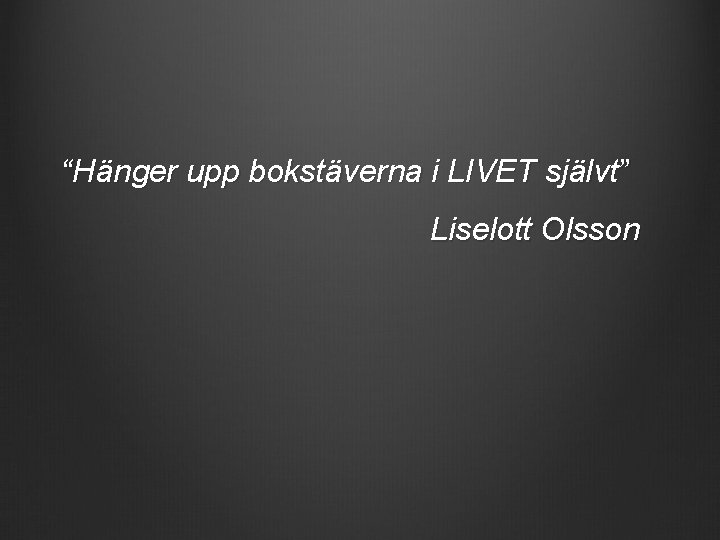 “Hänger upp bokstäverna i LIVET självt” Liselott Olsson 