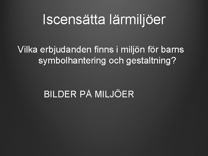 Iscensätta lärmiljöer Vilka erbjudanden finns i miljön för barns symbolhantering och gestaltning? BILDER PÅ