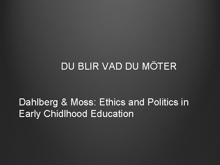 DU BLIR VAD DU MÖTER Dahlberg & Moss: Ethics and Politics in Early Chidlhood