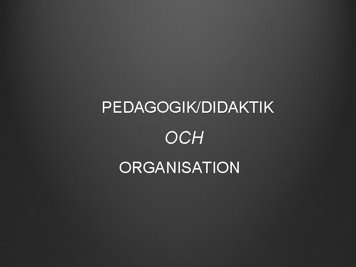 PEDAGOGIK/DIDAKTIK OCH ORGANISATION 