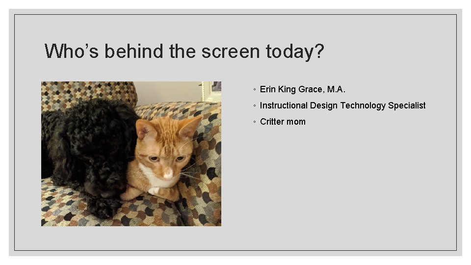 Who’s behind the screen today? ◦ Erin King Grace, M. A. ◦ Instructional Design