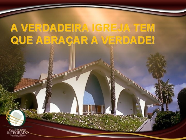 A VERDADEIRA IGREJA TEM QUE ABRAÇAR A VERDADE! 