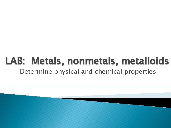 LAB: Metals, nonmetals, metalloids Determine physical and chemical properties 