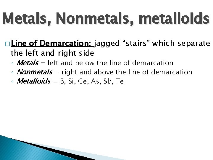 Metals, Nonmetals, metalloids � Line of Demarcation: jagged “stairs” which separate the left and