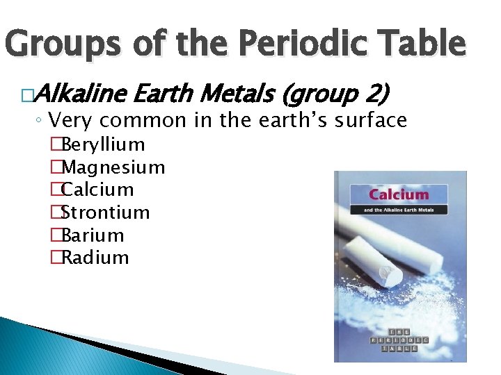Groups of the Periodic Table �Alkaline Earth Metals (group 2) ◦ Very common in