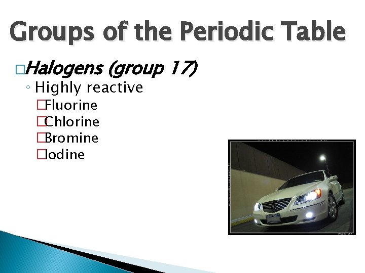 Groups of the Periodic Table �Halogens (group 17) ◦ Highly reactive �Fluorine �Chlorine �Bromine