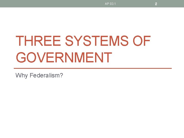 AP 03. 1 THREE SYSTEMS OF GOVERNMENT Why Federalism? 2 