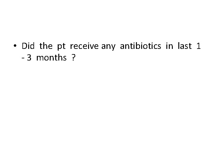  • Did the pt receive any antibiotics in last 1 - 3 months