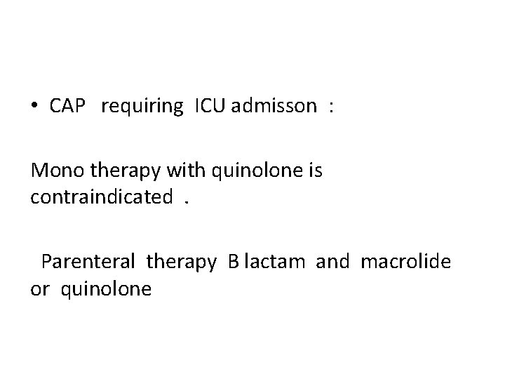  • CAP requiring ICU admisson : Mono therapy with quinolone is contraindicated. Parenteral