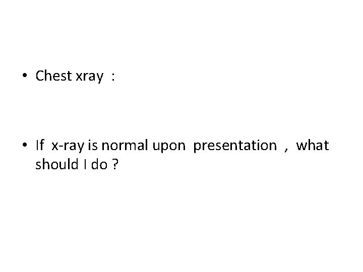  • Chest xray : • If x-ray is normal upon presentation , what