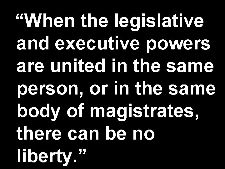 “When the legislative and executive powers are united in the same person, or in
