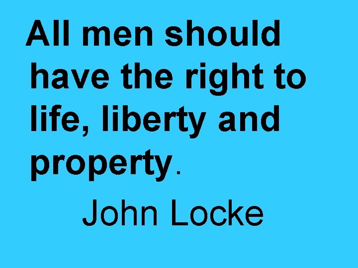 All men should have the right to life, liberty and property. John Locke 