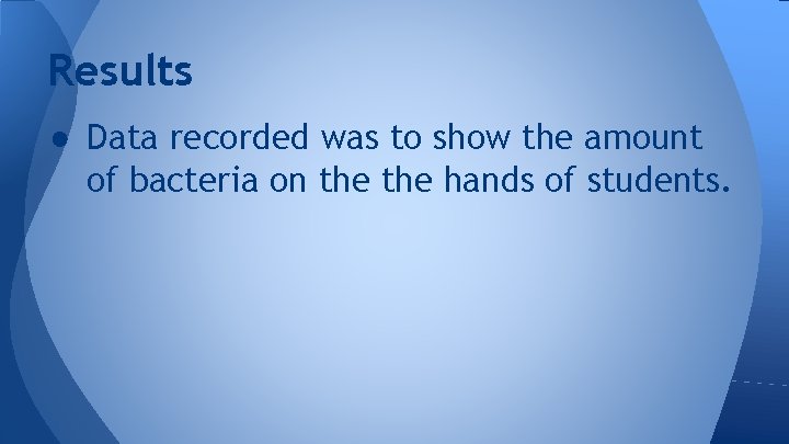 Results ● Data recorded was to show the amount of bacteria on the hands