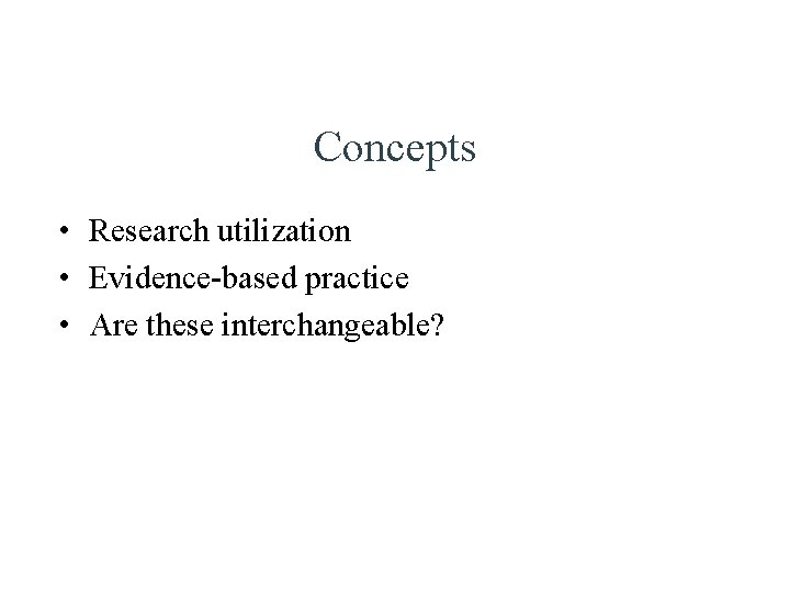 Concepts • Research utilization • Evidence-based practice • Are these interchangeable? 