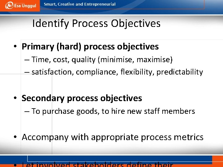Identify Process Objectives • Primary (hard) process objectives – Time, cost, quality (minimise, maximise)
