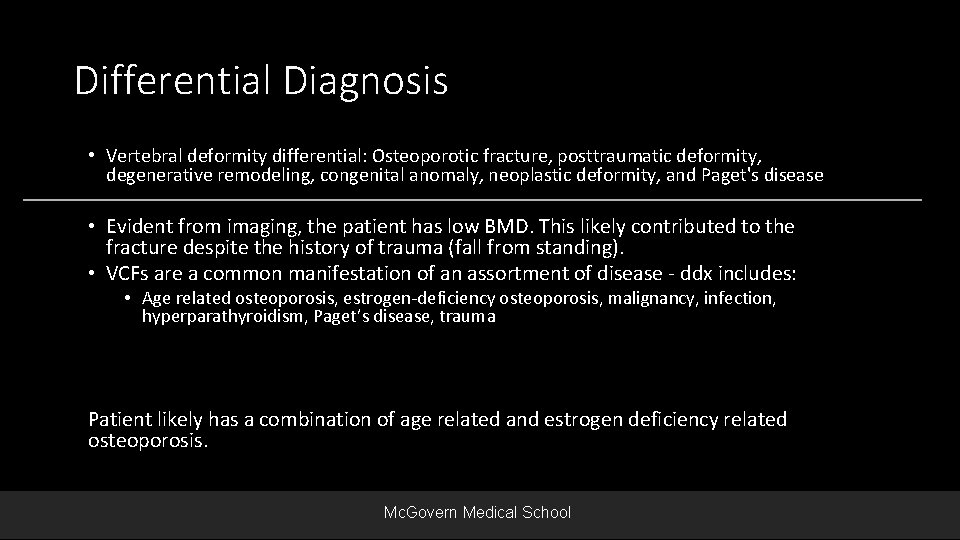 Differential Diagnosis • Vertebral deformity differential: Osteoporotic fracture, posttraumatic deformity, degenerative remodeling, congenital anomaly,