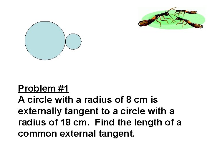 Problem #1 A circle with a radius of 8 cm is externally tangent to