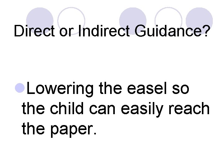 Direct or Indirect Guidance? l. Lowering the easel so the child can easily reach