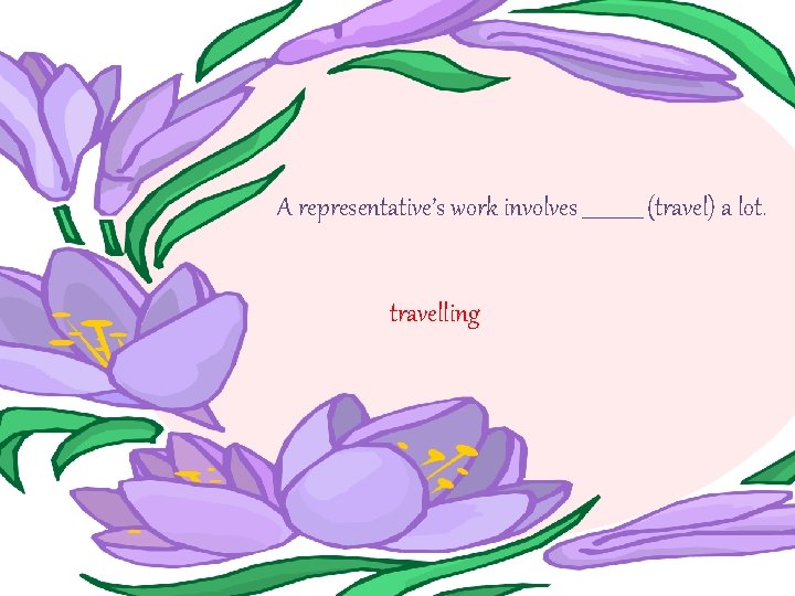 A representative’s work involves ______ (travel) a lot. travelling 