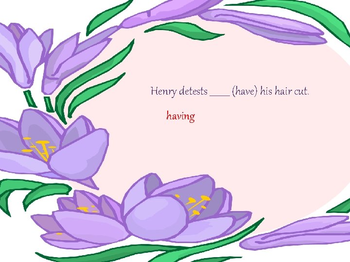 Henry detests _____ (have) his hair cut. having 