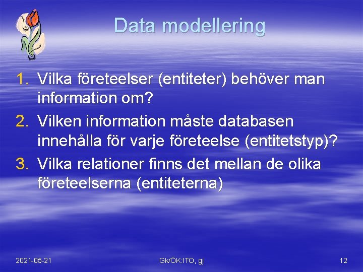 Data modellering 1. Vilka företeelser (entiteter) behöver man information om? 2. Vilken information måste