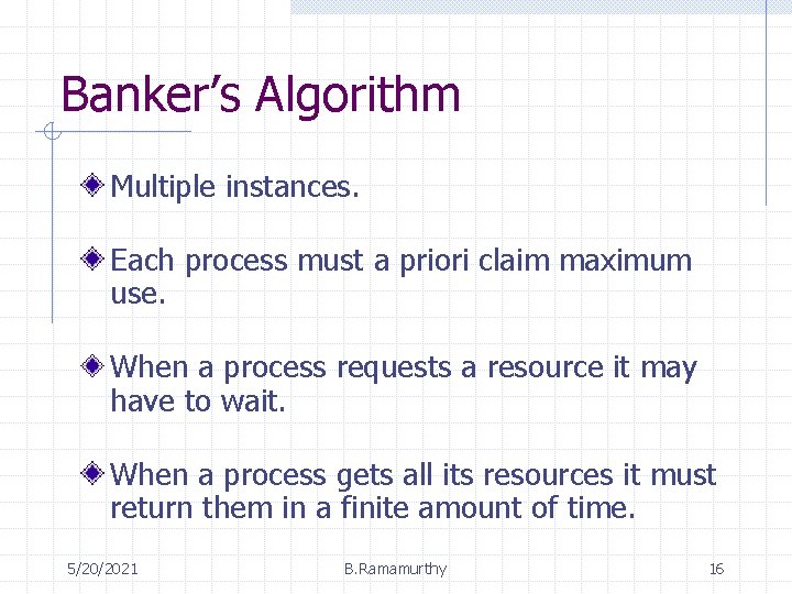 Banker’s Algorithm Multiple instances. Each process must a priori claim maximum use. When a