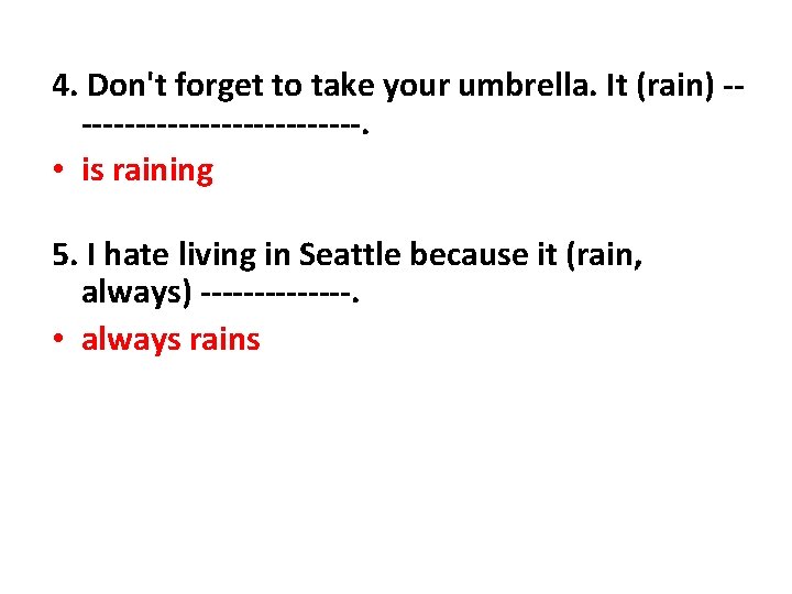 4. Don't forget to take your umbrella. It (rain) --------------. • is raining 5.
