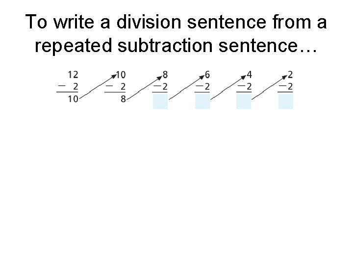 To write a division sentence from a repeated subtraction sentence… 