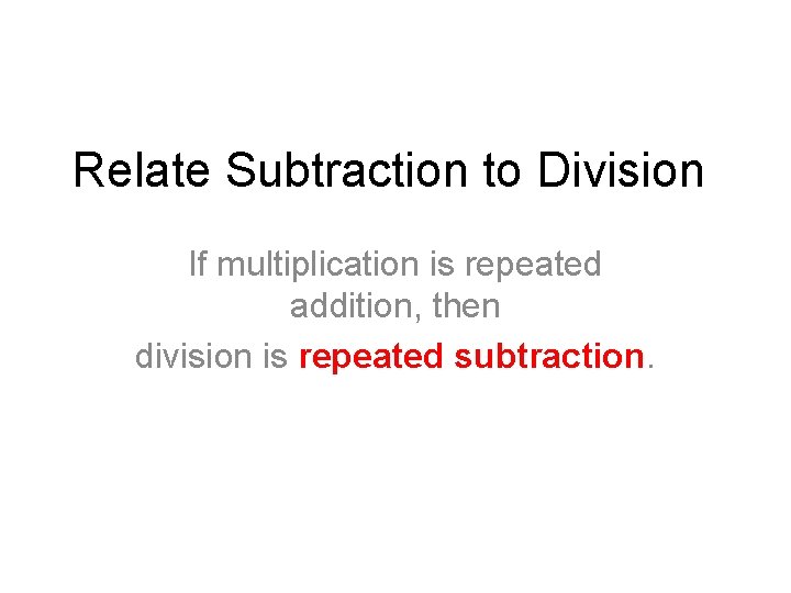 Relate Subtraction to Division If multiplication is repeated addition, then division is repeated subtraction.