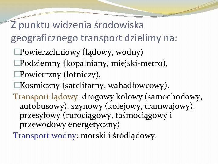 Z punktu widzenia środowiska geograficznego transport dzielimy na: �Powierzchniowy (lądowy, wodny) �Podziemny (kopalniany, miejski-metro),