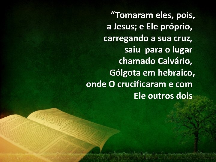 “Tomaram eles, pois, a Jesus; e Ele próprio, carregando a sua cruz, saiu para