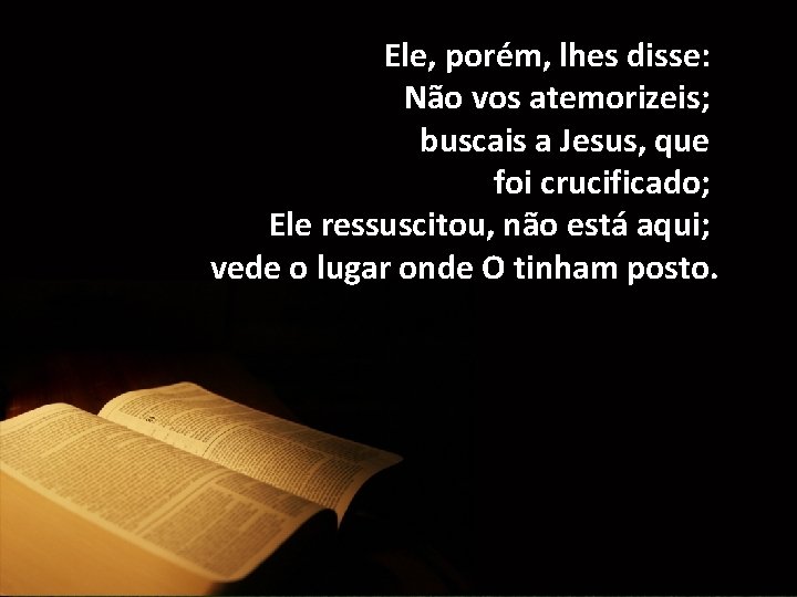 Ele, porém, lhes disse: Não vos atemorizeis; buscais a Jesus, que foi crucificado; Ele