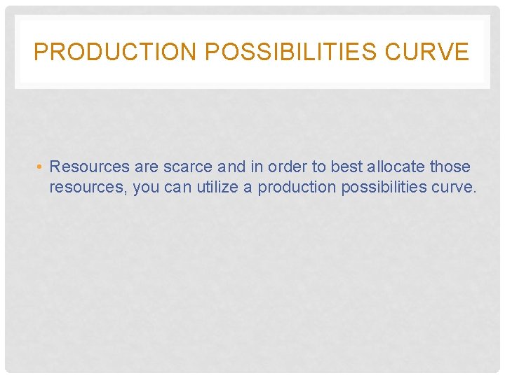 PRODUCTION POSSIBILITIES CURVE • Resources are scarce and in order to best allocate those