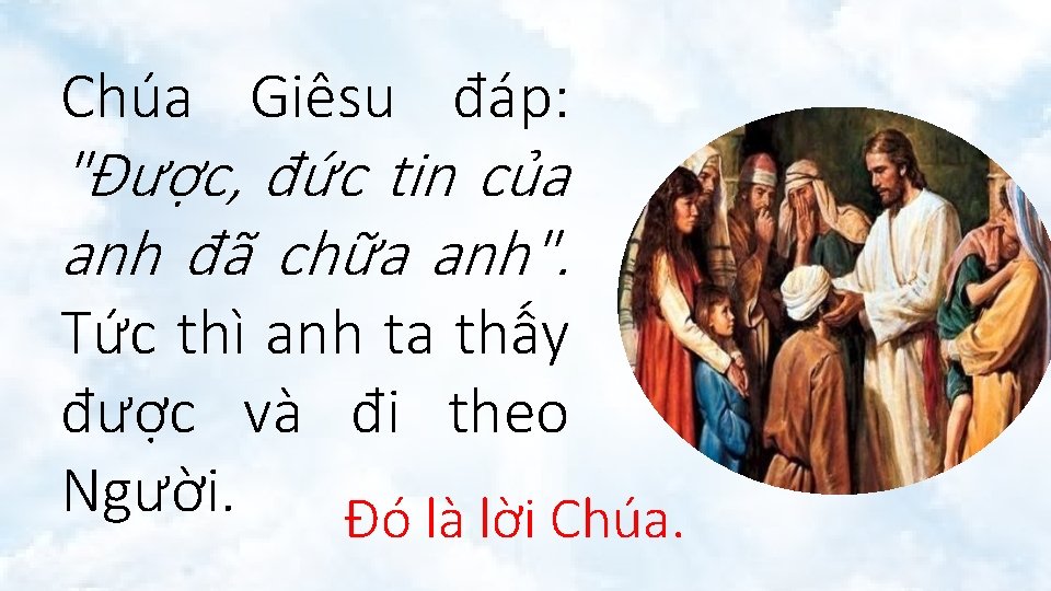 Chúa Giêsu đáp: "Ðược, đức tin của anh đã chữa anh". Tức thì anh