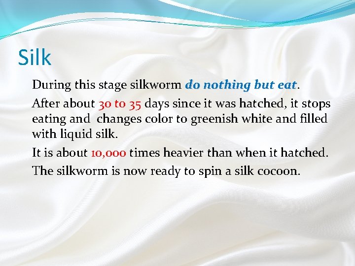 Silk During this stage silkworm do nothing but eat After about 30 to 35