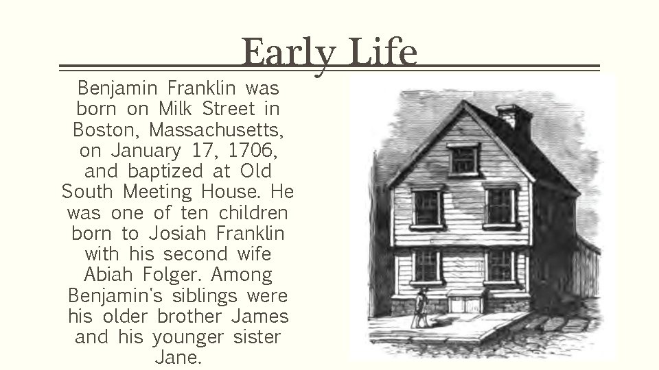 Early Life Benjamin Franklin was born on Milk Street in Boston, Massachusetts, on January