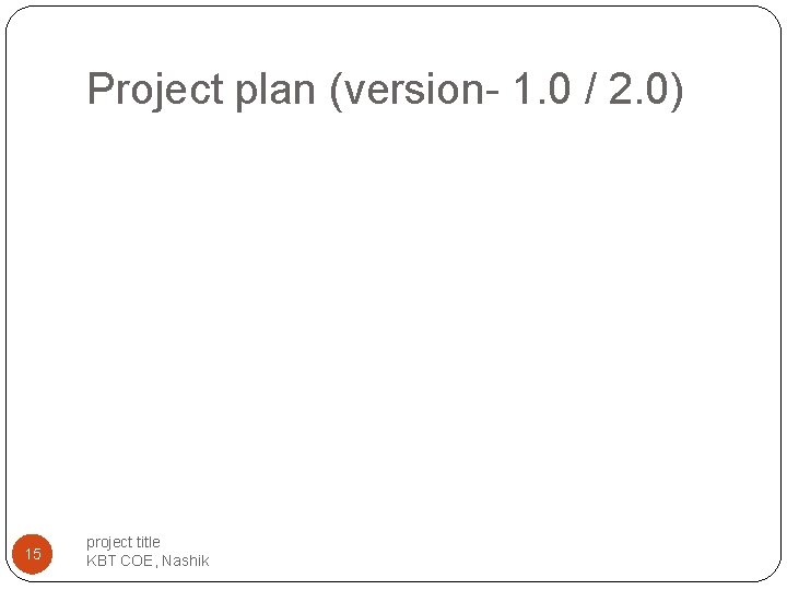 Project plan (version- 1. 0 / 2. 0) 15 project title KBT COE, Nashik Project plan (version- 1. 0 / 2. 0) 15 project title KBT COE, Nashik