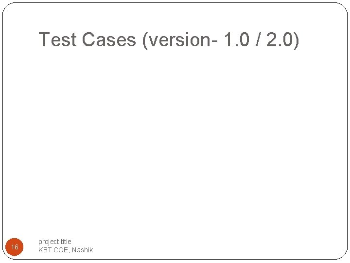 Test Cases (version- 1. 0 / 2. 0) 16 project title KBT COE, Nashik Test Cases (version- 1. 0 / 2. 0) 16 project title KBT COE, Nashik