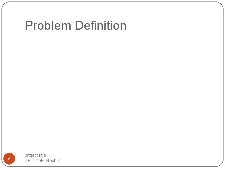 Problem Definition 6 project title KBT COE, Nashik Problem Definition 6 project title KBT COE, Nashik