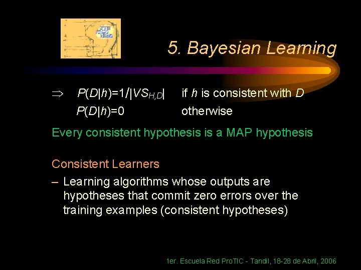 5. Bayesian Learning P(D|h)=1/|VSH, D| P(D|h)=0 if h is consistent with D otherwise Every