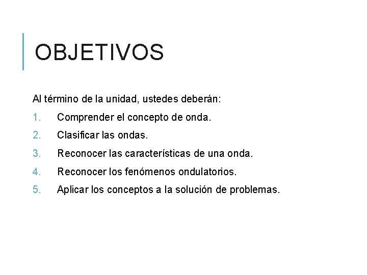 OBJETIVOS Al término de la unidad, ustedes deberán: 1. Comprender el concepto de onda.