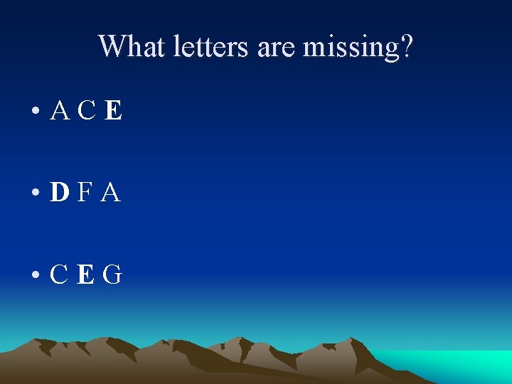 What letters are missing? • ACE • DFA • CEG 