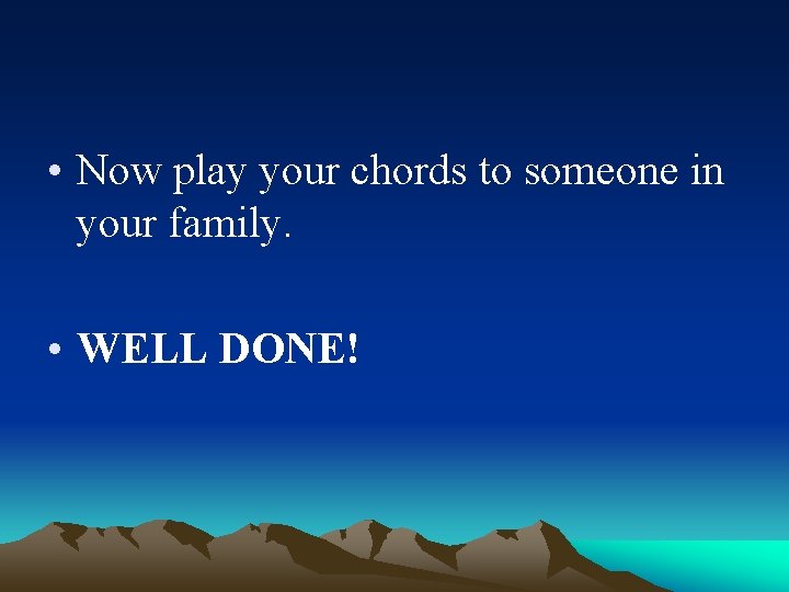  • Now play your chords to someone in your family. • WELL DONE!
