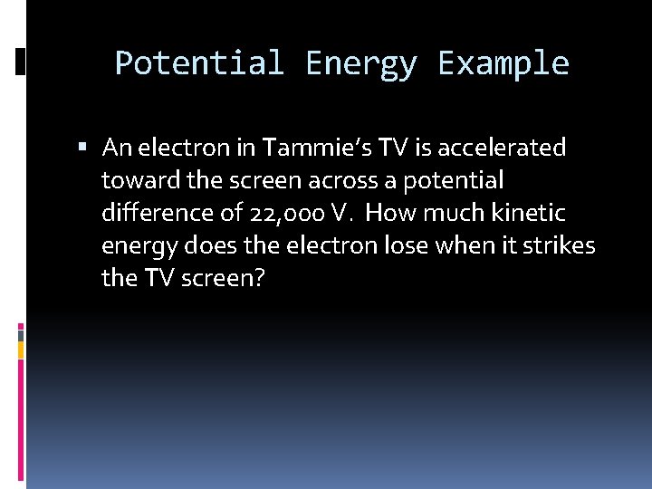 Potential Energy Example An electron in Tammie’s TV is accelerated toward the screen across