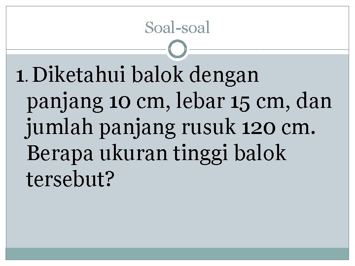 Soal-soal 1. Diketahui balok dengan panjang 10 cm, lebar 15 cm, dan jumlah panjang