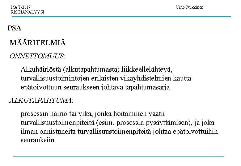 MAT-2117 RISKIANALYYSI Urho Pulkkinen PSA MÄÄRITELMIÄ ONNETTOMUUS: Alkuhäiriöstä (alkutapahtumasta) liikkeellelähtevä, turvallisuustoimintojen erilaisten vikayhdistelmien kautta