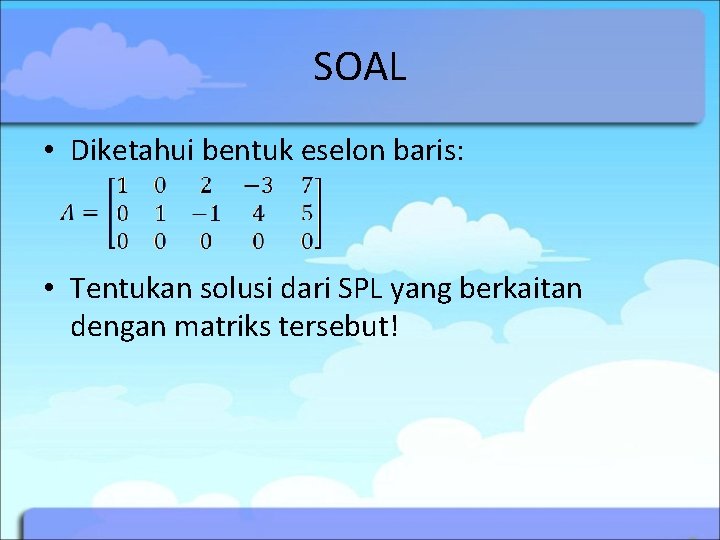 SOAL • Diketahui bentuk eselon baris: • Tentukan solusi dari SPL yang berkaitan dengan