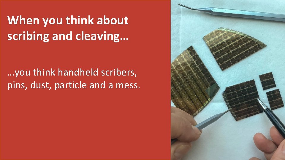 When you think about scribing and cleaving… …you think handheld scribers, pins, dust, particle