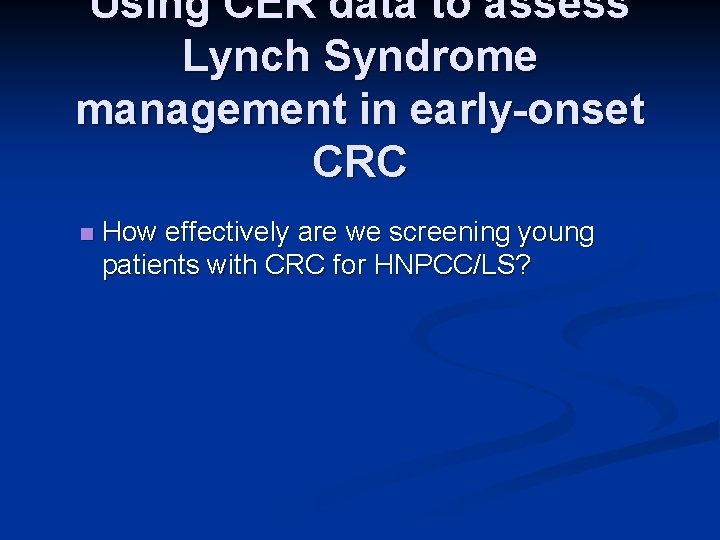 Using CER data to assess Lynch Syndrome management in early-onset CRC n How effectively