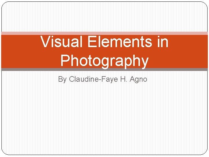 Visual Elements in Photography By Claudine-Faye H. Agno 